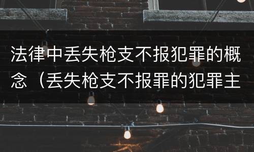 法律中丢失枪支不报犯罪的概念（丢失枪支不报罪的犯罪主体只能是什么）