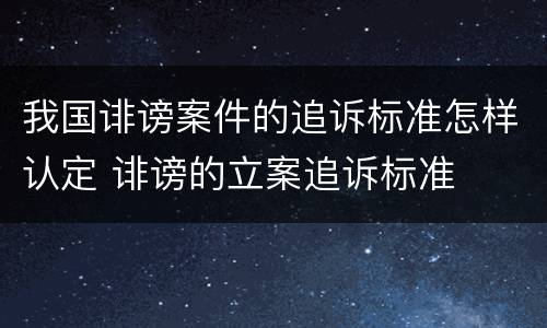 我国诽谤案件的追诉标准怎样认定 诽谤的立案追诉标准