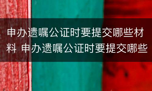 申办遗嘱公证时要提交哪些材料 申办遗嘱公证时要提交哪些材料呢