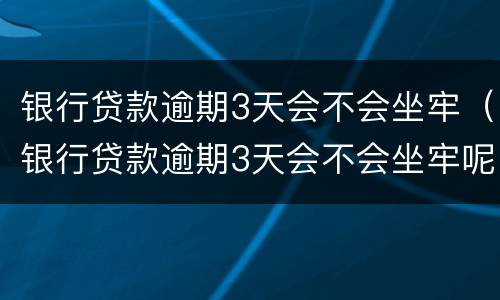 银行贷款逾期3天会不会坐牢（银行贷款逾期3天会不会坐牢呢）