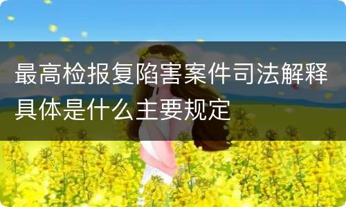 最高检报复陷害案件司法解释具体是什么主要规定