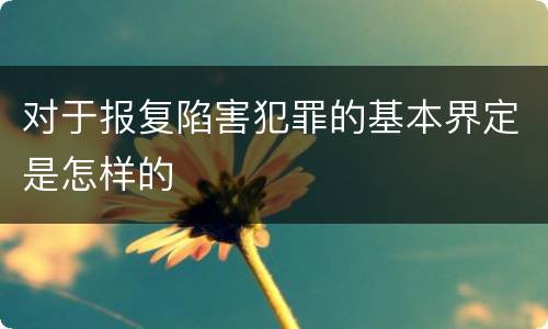 对于报复陷害犯罪的基本界定是怎样的