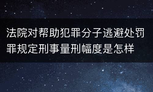 法院对帮助犯罪分子逃避处罚罪规定刑事量刑幅度是怎样