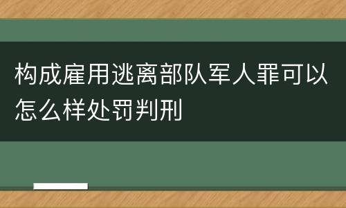 构成雇用逃离部队军人罪可以怎么样处罚判刑