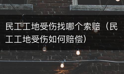 民工工地受伤找哪个索赔（民工工地受伤如何赔偿）