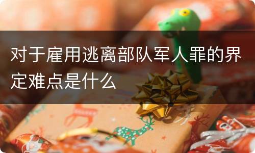 对于雇用逃离部队军人罪的界定难点是什么