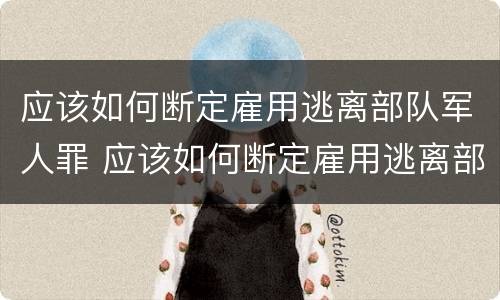应该如何断定雇用逃离部队军人罪 应该如何断定雇用逃离部队军人罪行