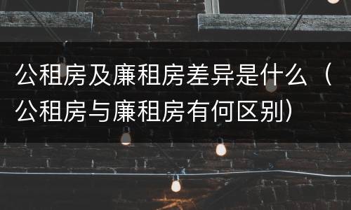 公租房及廉租房差异是什么（公租房与廉租房有何区别）