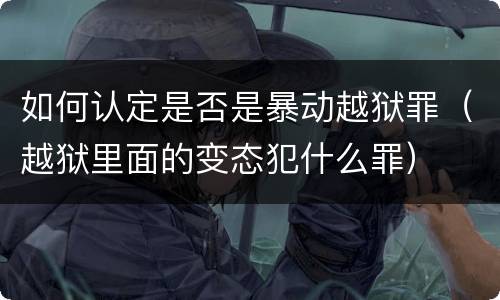 如何认定是否是暴动越狱罪（越狱里面的变态犯什么罪）