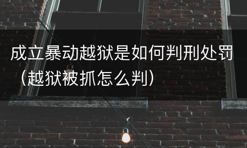 成立暴动越狱是如何判刑处罚（越狱被抓怎么判）