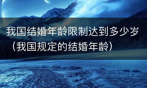 我国结婚年龄限制达到多少岁（我国规定的结婚年龄）