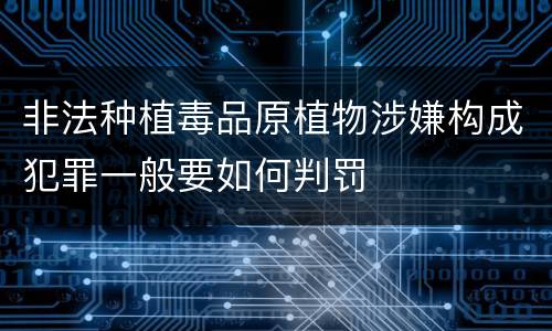 非法种植毒品原植物涉嫌构成犯罪一般要如何判罚