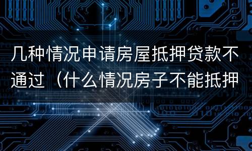 几种情况申请房屋抵押贷款不通过（什么情况房子不能抵押贷款）