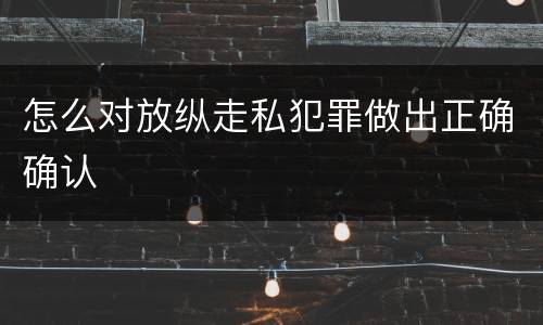 怎么对放纵走私犯罪做出正确确认