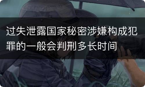 过失泄露国家秘密涉嫌构成犯罪的一般会判刑多长时间