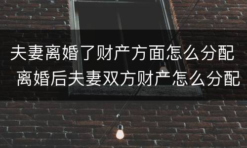 夫妻离婚了财产方面怎么分配 离婚后夫妻双方财产怎么分配