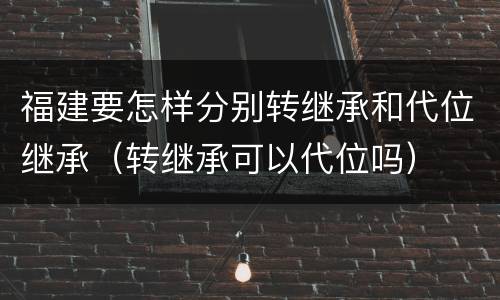 福建要怎样分别转继承和代位继承（转继承可以代位吗）
