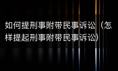 如何提刑事附带民事诉讼（怎样提起刑事附带民事诉讼）