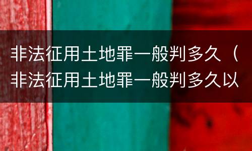 非法征用土地罪一般判多久（非法征用土地罪一般判多久以上）