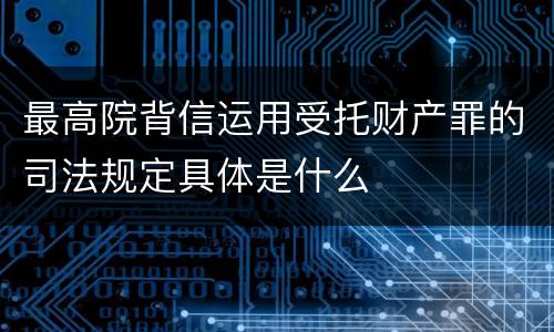 最高院背信运用受托财产罪的司法规定具体是什么