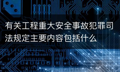 有关工程重大安全事故犯罪司法规定主要内容包括什么
