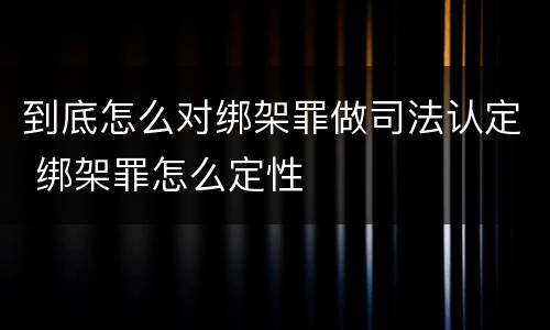 到底怎么对绑架罪做司法认定 绑架罪怎么定性