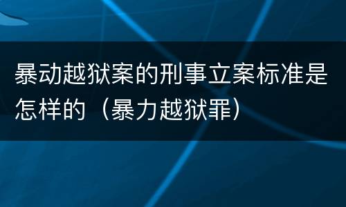 暴动越狱案的刑事立案标准是怎样的（暴力越狱罪）