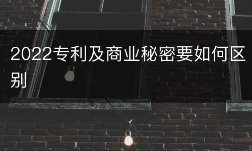 2022专利及商业秘密要如何区别