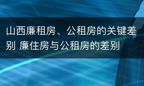 山西廉租房、公租房的关键差别 廉住房与公租房的差别