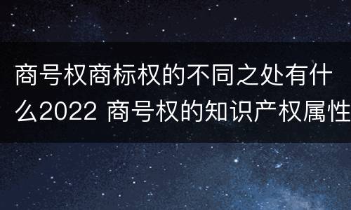 商号权商标权的不同之处有什么2022 商号权的知识产权属性