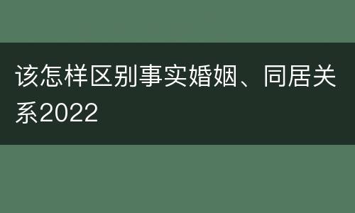 该怎样区别事实婚姻、同居关系2022