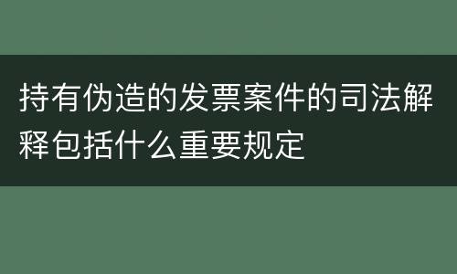 持有伪造的发票案件的司法解释包括什么重要规定