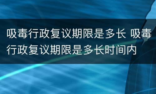 吸毒行政复议期限是多长 吸毒行政复议期限是多长时间内