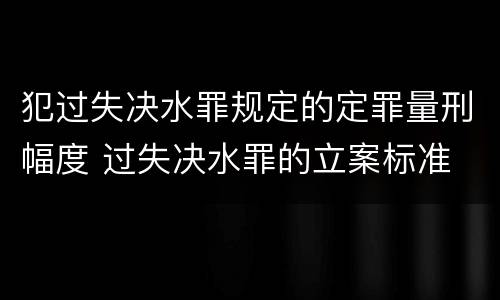 犯过失决水罪规定的定罪量刑幅度 过失决水罪的立案标准