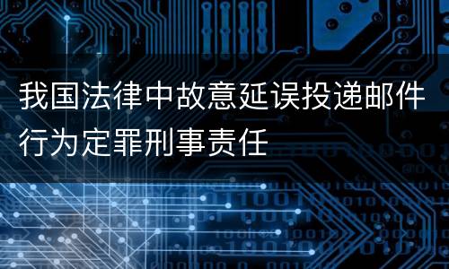 我国法律中故意延误投递邮件行为定罪刑事责任