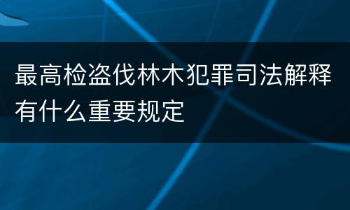 最高检盗伐林木犯罪司法解释有什么重要规定