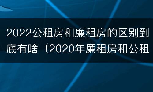 2022公租房和廉租房的区别到底有啥（2020年廉租房和公租房的区别）