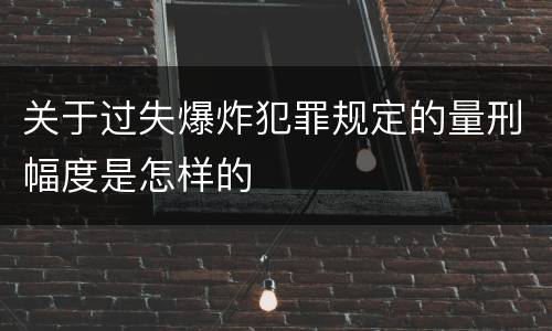 关于过失爆炸犯罪规定的量刑幅度是怎样的