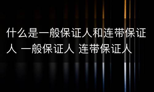 什么是一般保证人和连带保证人 一般保证人 连带保证人