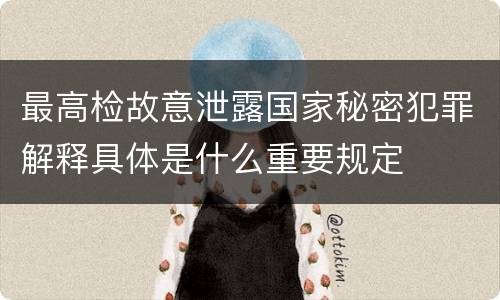 最高检故意泄露国家秘密犯罪解释具体是什么重要规定