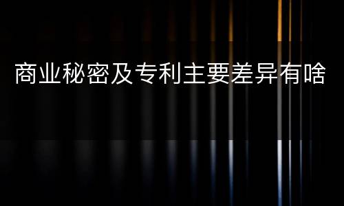 商业秘密及专利主要差异有啥