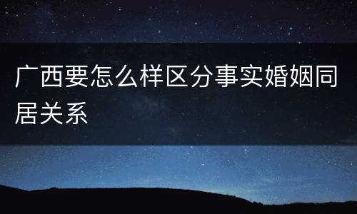 广西要怎么样区分事实婚姻同居关系