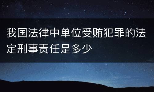 我国法律中单位受贿犯罪的法定刑事责任是多少