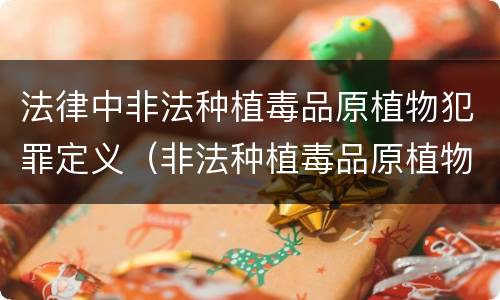 法律中非法种植毒品原植物犯罪定义（非法种植毒品原植物属于什么犯罪类型）