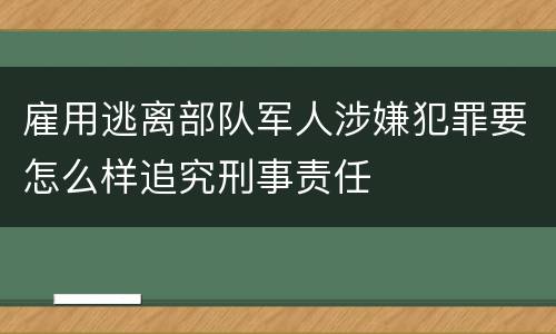 雇用逃离部队军人涉嫌犯罪要怎么样追究刑事责任