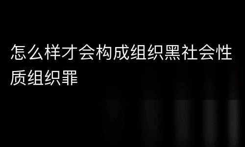 怎么样才会构成组织黑社会性质组织罪