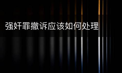强奸罪撤诉应该如何处理
