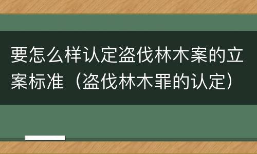 要怎么样认定盗伐林木案的立案标准（盗伐林木罪的认定）
