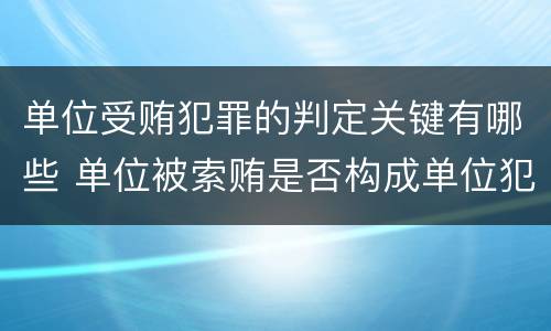 单位受贿犯罪的判定关键有哪些 单位被索贿是否构成单位犯罪