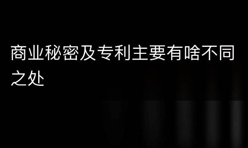 商业秘密及专利主要有啥不同之处